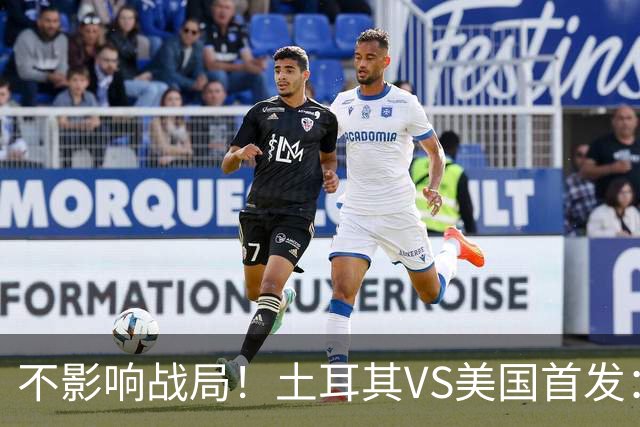 不影响战局！土耳其VS美国首发：居莱尔先发 普利西奇替补