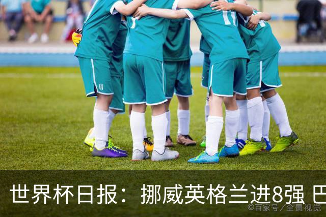 世界杯日报：挪威英格兰进8强 巴洛贡红牌禁赛延期震惊足坛