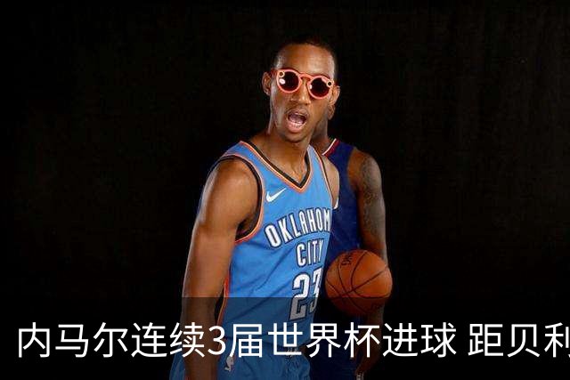 内马尔连续3届世界杯进球 距贝利进球纪录只差1球