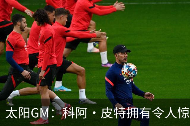 太阳GM：科阿·皮特拥有令人惊叹的球商和比赛阅读能力