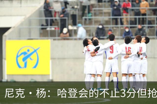 尼克·杨：哈登会的不止3分但抢七7就只投3分 若保罗在肯定造杀伤
