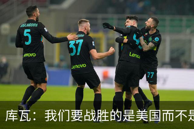 库瓦：我们要战胜的是美国而不是巴洛贡 若能交手西班牙会很美妙