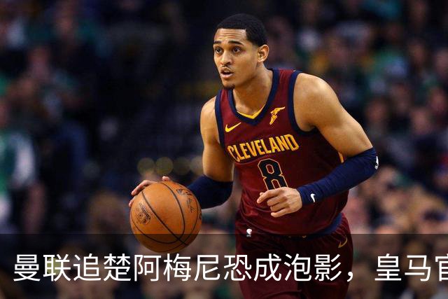 曼联追楚阿梅尼恐成泡影，皇马官宣不签恩佐！拉爵必须避免重蹈德容覆辙