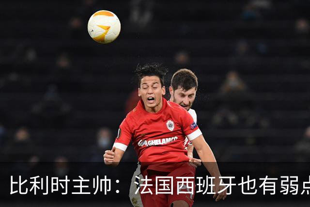 比利时主帅：法国西班牙也有弱点 每支球队都有 德凯对我们很重要