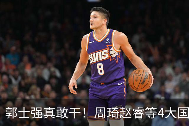 郭士强真敢干！周琦赵睿等4大国手全落选，中国男篮直接拆了重造