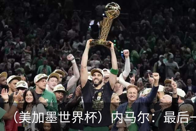 （美加墨世界杯）内马尔：最后一支桑巴，未能起舞