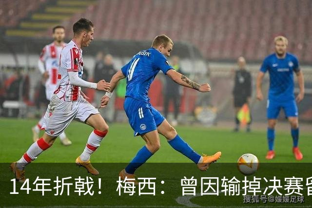 14年折戟！梅西：曾因输掉决赛留下阴影，夺冠后更珍惜获得的一切