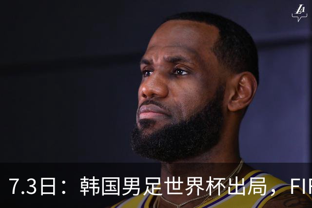 7.3日：韩国男足世界杯出局，FIFA排名大幅暴跌，时隔4年6个月跌至史上最低位次
